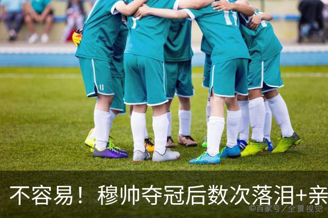 不容易！穆帅夺冠后数次落泪+亲吻奖杯+承诺留队