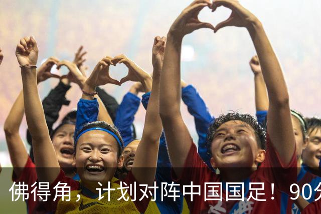 佛得角，计划对阵中国国足！90分钟战平3个世界杯冠军，梅西：他们好像总是多出一人