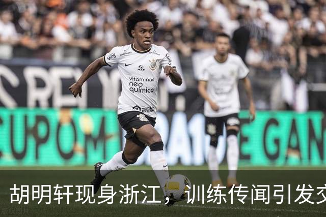 胡明轩现身浙江，训练传闻引发交易猜测，最新动向引关注