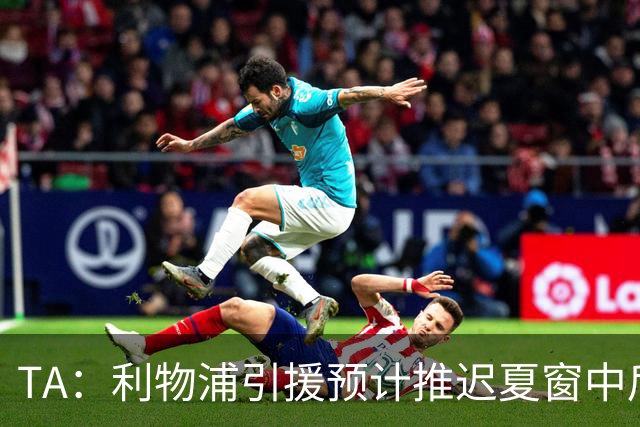 TA：利物浦引援预计推迟夏窗中后期 努涅斯和萨拉赫都不可能回归